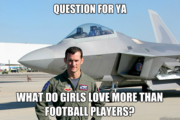 Question for ya What do girls love more than football players? - Question for ya What do girls love more than football players?  Unimpressed F-22 Pilot