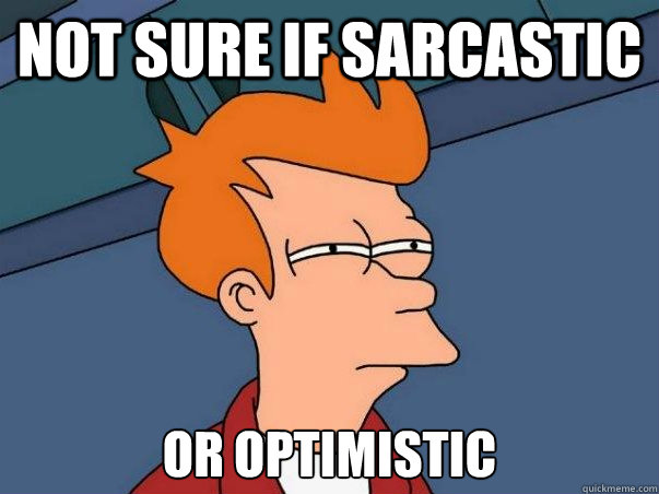 Not sure if sarcastic or optimistic  Not sure Fry
