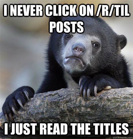 I never click on /r/TIL posts I just read the titles  Confession Bear