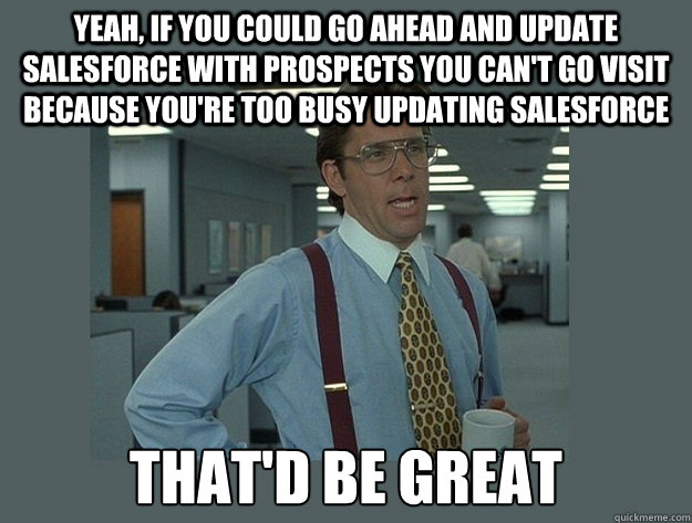 Yeah, if you could go ahead and update Salesforce with prospects you can't go visit because you're too busy updating Salesforce That'd be great - Yeah, if you could go ahead and update Salesforce with prospects you can't go visit because you're too busy updating Salesforce That'd be great  Office Space Lumbergh