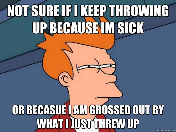 Not sure if i keep throwing up because im sick or becasue I am grossed out by what I just threw up  Futurama Fry
