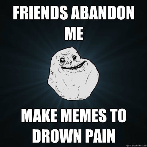 Friends abandon me Make memes to drown pain   Forever Alone
