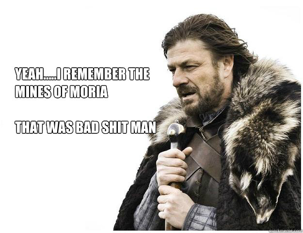 yeah.....i remember the mines of moria 

that was bad shit man  Imminent Ned