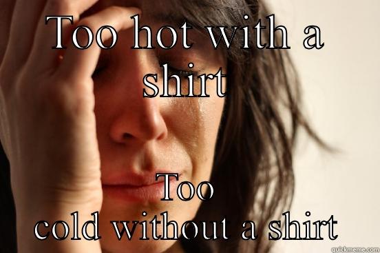 TOO HOT WITH A SHIRT TOO COLD WITHOUT A SHIRT First World Problems