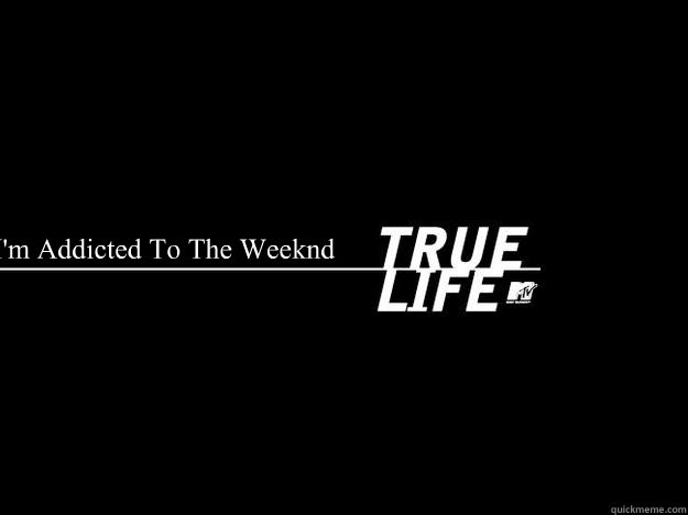 I'm Addicted To The Weeknd - I'm Addicted To The Weeknd  True Life