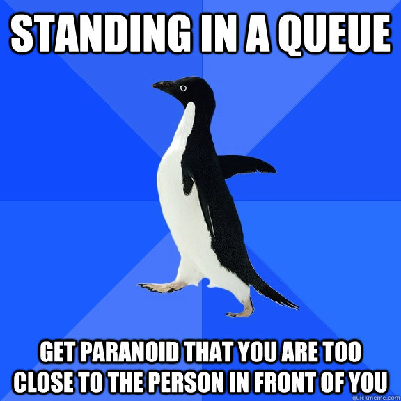 Standing in a queue Get paranoid that you are too close to the person in front of you  Socially Awkward Penguin