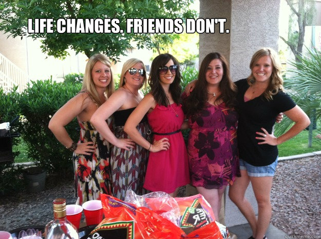 Life Changes. Friends Don't.  - Life Changes. Friends Don't.   Friends
