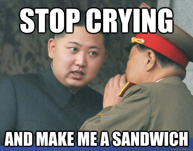 stop crying and make me a sandwich  Hungry Kim Jong Un