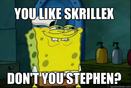 You like Skrillex Don't you Stephen?  