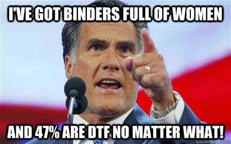 I've got binders full of women And 47% are DTF No Matter what!  Biggie Romney