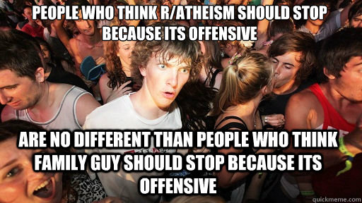 people who think r/atheism should stop because its offensive are no different than people who think family guy should stop because its offensive  Sudden Clarity Clarence