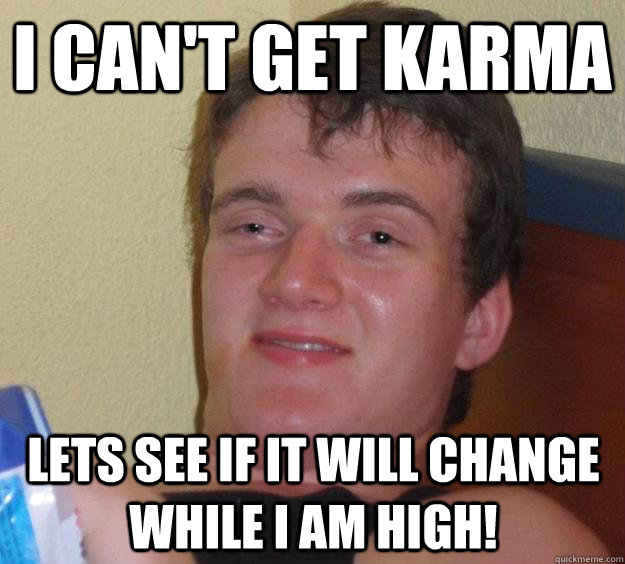 I can't get karma Lets see if it will change while I am high!  10 Guy