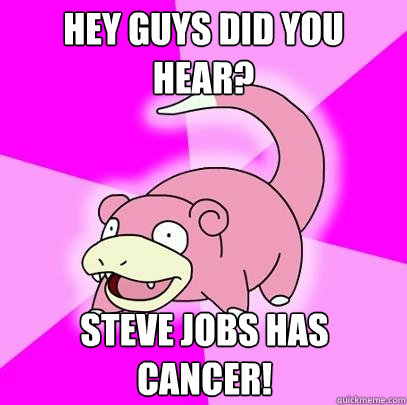 Hey guys did you hear? Steve jobs has cancer!  Slowpoke
