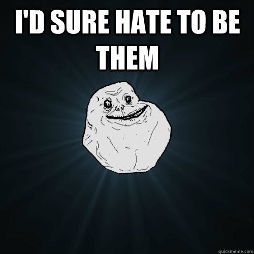 i'd sure hate to be them  - i'd sure hate to be them   Forever Alone