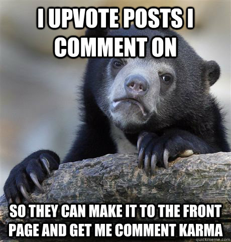 I upvote posts i comment on So they can make it to the front page and get me comment karma  Confession Bear
