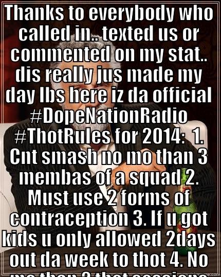 THANKS TO EVERYBODY WHO CALLED IN.. TEXTED US OR COMMENTED ON MY STAT.. DIS REALLY JUS MADE MY DAY LBS HERE IZ DA OFFICIAL #DOPENATIONRADIO #THOTRULES FOR 2014:  1. CNT SMASH NO MO THAN 3 MEMBAS OF A SQUAD 2. MUST USE 2 FORMS OF CONTRACEPTION 3. IF U GOT   The Most Interesting Man In The World