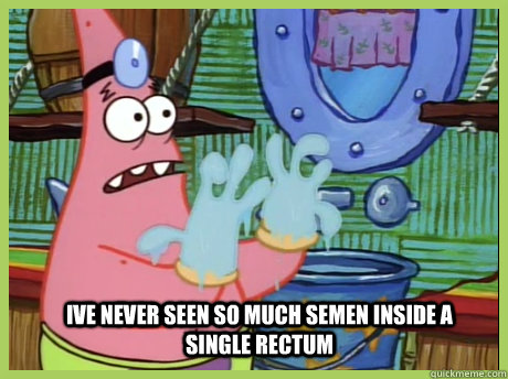 ive never seen so much semen inside a single rectum  