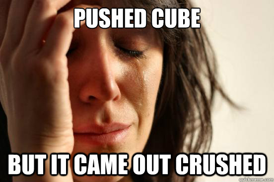 Pushed cube but it came out crushed  First World Problems