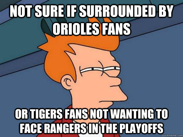Not sure if surrounded by orioles fans Or Tigers fans not wanting to face rangers in the playoffs  Futurama Fry