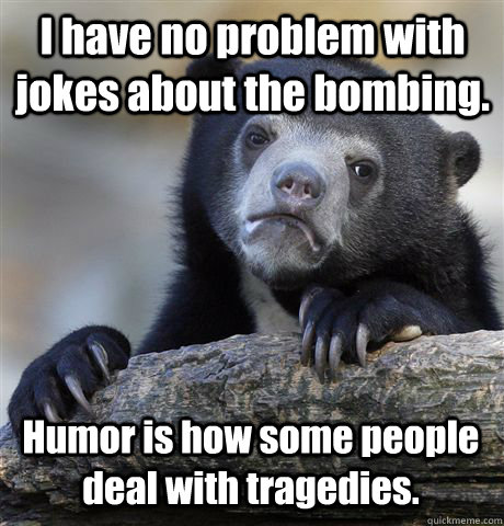 I have no problem with jokes about the bombing. Humor is how some people deal with tragedies.  Confession Bear