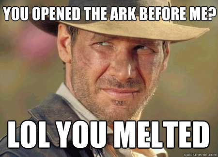 you opened the ark before me? lol you melted - you opened the ark before me? lol you melted  Indiana Jones Life Lessons