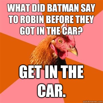 What did Batman say to Robin before they got in the car? Get in the car. - What did Batman say to Robin before they got in the car? Get in the car.  Anti-Joke Chicken