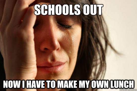 Schools out Now i have to make my own lunch  First World Problems
