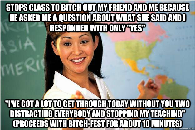 Stops Class to bitch out my friend and me because he asked me a question about what she said and i responded with only 