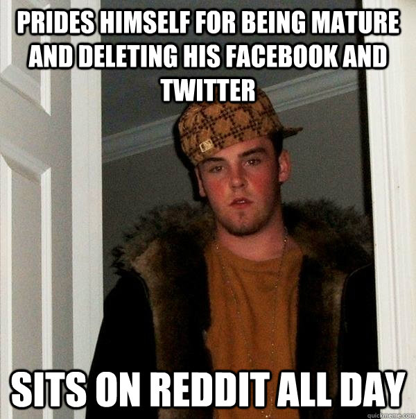 Prides himself for being mature and deleting his facebook and twitter  sits on Reddit all day  Scumbag Steve