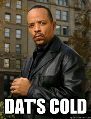  Dat's cold -  Dat's cold  Thats messed up Ice T