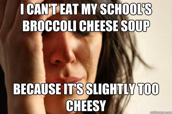 I can't eat my school's broccoli cheese soup Because it's slightly too cheesy  First World Problems