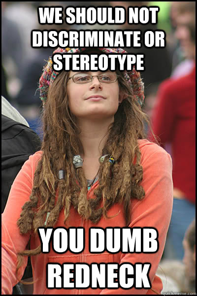 WE SHOULD NOT DISCRIMINATE OR STEREOTYPE YOU DUMB REDNECK - WE SHOULD NOT DISCRIMINATE OR STEREOTYPE YOU DUMB REDNECK  College Liberal