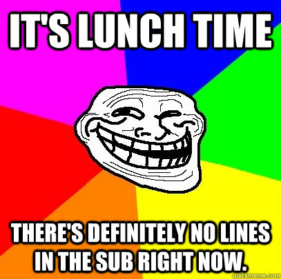 It's lunch time There's definitely no lines in the SUB right now.  Troll Face