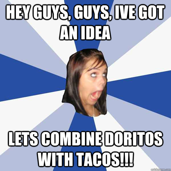 Hey guys, guys, ive got an idea lets combine doritos with tacos!!!  Annoying Facebook Girl