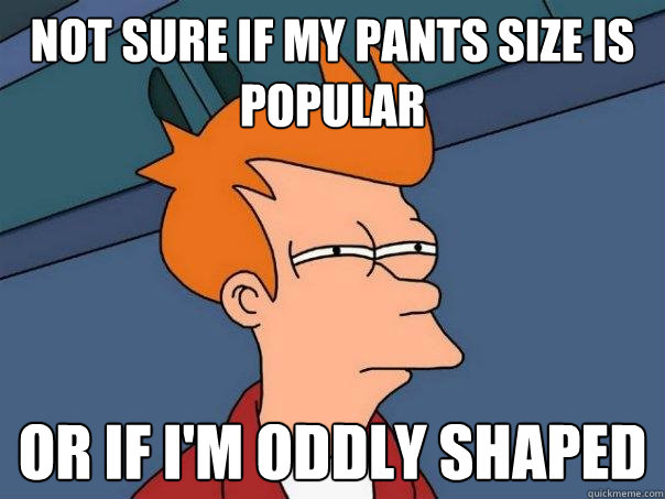Not sure if my pants size is popular or if I'm oddly shaped  Futurama Fry