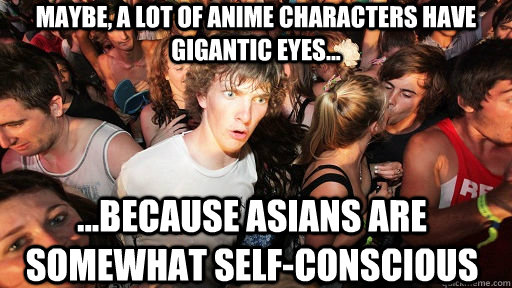 maybe, a lot of anime characters have gigantic eyes... ...because asians are somewhat self-conscious  Sudden Clarity Clarence
