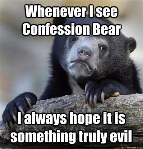 Whenever I see Confession Bear I always hope it is something truly evil  Confession Bear
