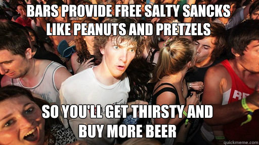 Bars provide free salty sancks
like peanuts and pretzels so you'll get thirsty and 
buy more beer - Bars provide free salty sancks
like peanuts and pretzels so you'll get thirsty and 
buy more beer  Sudden Clarity Clarence