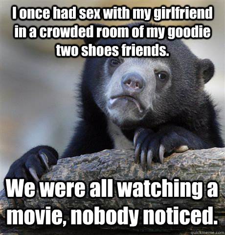 I once had sex with my girlfriend in a crowded room of my goodie two shoes friends. We were all watching a movie, nobody noticed.  Confession Bear
