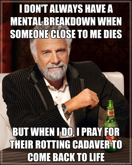 I don't always have a mental breakdown when someone close to me dies But when I do, I pray for their rotting cadaver to come back to life  Dos Equis man