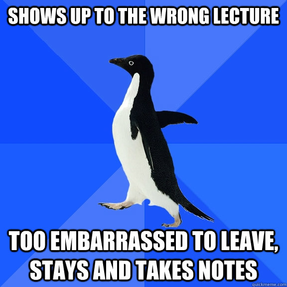 Shows up to the wrong lecture too embarrassed to leave, stays and takes notes  Socially Awkward Penguin