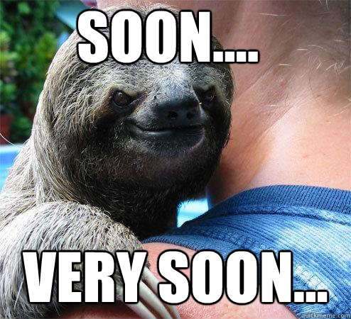 soon.... very soon...  Suspiciously Evil Sloth