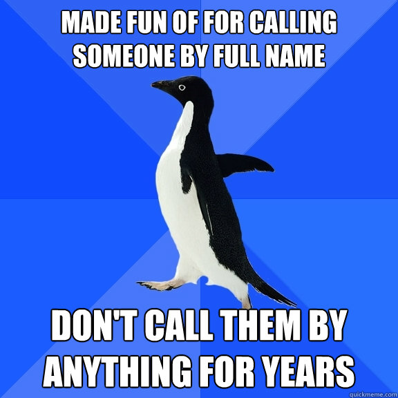 Made fun of for calling someone by full name Don't call them by anything for years  Socially Awkward Penguin