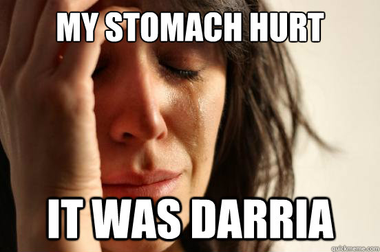 My stomach hurt it was darria  First World Problems