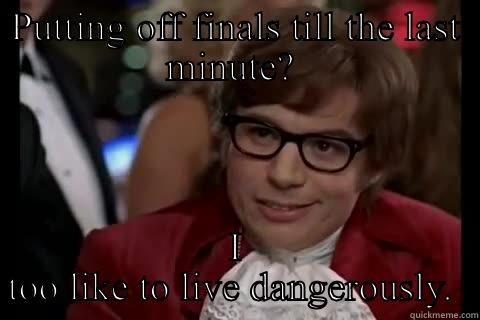 PUTTING OFF FINALS TILL THE LAST MINUTE?  I TOO LIKE TO LIVE DANGEROUSLY.  Dangerously - Austin Powers