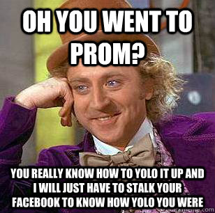 Oh you went to prom? You really know how to yolo it up and I will just have to stalk your Facebook to know how yolo you were  Condescending Wonka