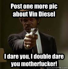 Post one more pic about Vin Diesel I dare you, I double dare you motherfucker!  Pulp Fiction meme