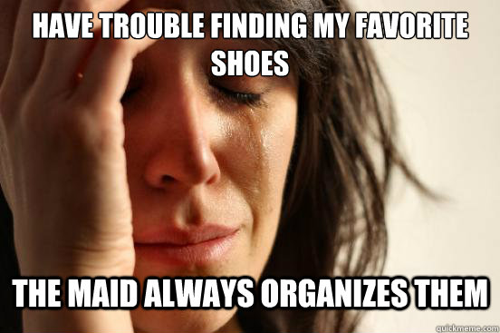 have trouble finding my favorite shoes the maid always organizes them  First World Problems