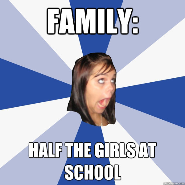 Family: half the girls at school  Annoying Facebook Girl