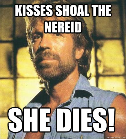 Kisses Shoal the Nereid She dies!  Chuck Norris Knows